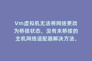 Vm虚拟机无法将网络更改为桥接状态，没有未桥接的主机网络适配器解决方法。