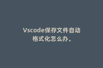 Vscode保存文件自动格式化怎么办。
