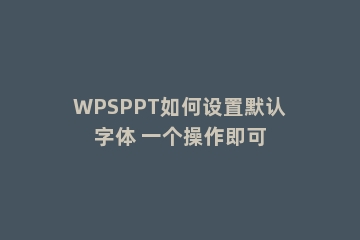 WPSPPT如何设置默认字体 一个操作即可