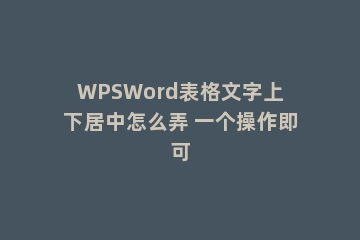 WPSWord表格文字上下居中怎么弄 一个操作即可