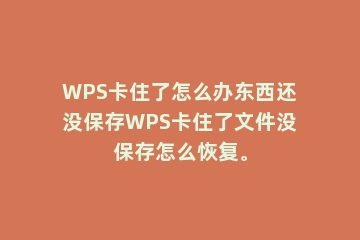 WPS卡住了怎么办东西还没保存WPS卡住了文件没保存怎么恢复。