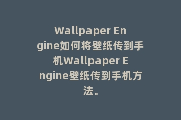 Wallpaper Engine如何将壁纸传到手机Wallpaper Engine壁纸传到手机方法。