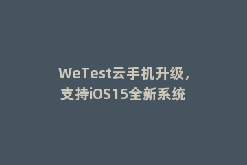WeTest云手机升级，支持iOS15全新系统