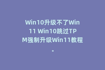 Win10升级不了Win11 Win10跳过TPM强制升级Win11教程。
