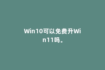 Win10可以免费升Win11吗。
