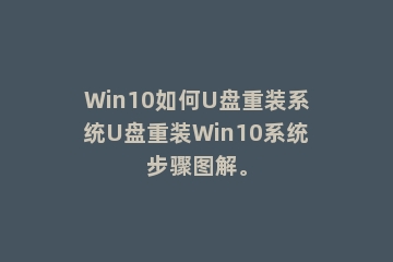 Win10如何U盘重装系统U盘重装Win10系统步骤图解。