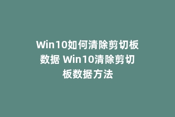 Win10如何清除剪切板数据 Win10清除剪切板数据方法