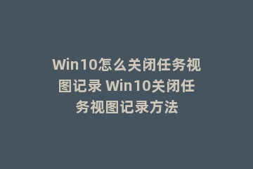 Win10怎么关闭任务视图记录 Win10关闭任务视图记录方法