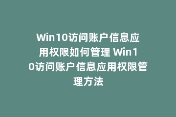 Win10访问账户信息应用权限如何管理 Win10访问账户信息应用权限管理方法
