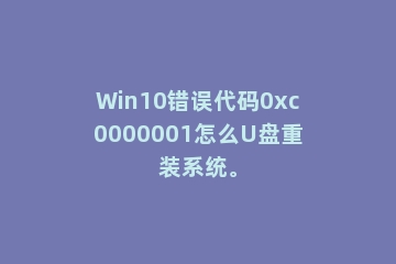 Win10错误代码0xc0000001怎么U盘重装系统。
