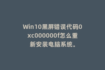 Win10黑屏错误代码0xc000000f怎么重新安装电脑系统。