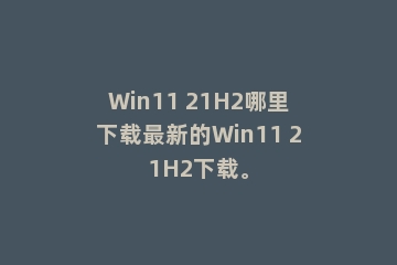 Win11 21H2哪里下载最新的Win11 21H2下载。
