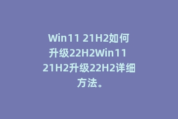 Win11 21H2如何升级22H2Win11 21H2升级22H2详细方法。