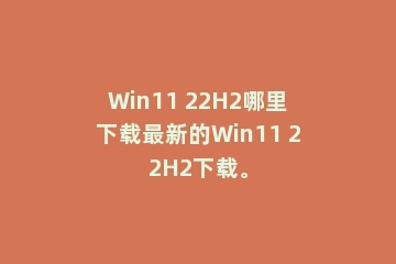 Win11 22H2哪里下载最新的Win11 22H2下载。