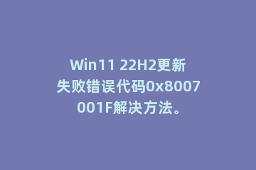 Win11 22H2更新失败错误代码0x8007001F解决方法。