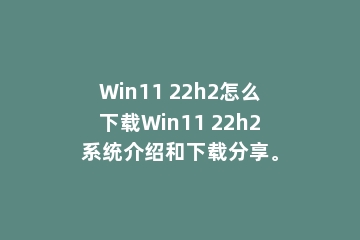 Win11 22h2怎么下载Win11 22h2系统介绍和下载分享。