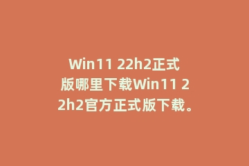 Win11 22h2正式版哪里下载Win11 22h2官方正式版下载。