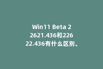 Win11 Beta 22621.436和22622.436有什么区别。