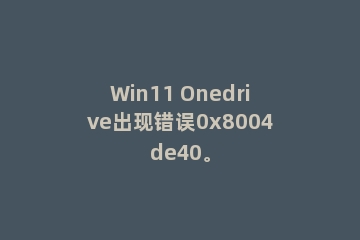 Win11 Onedrive出现错误0x8004de40。