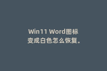 Win11 Word图标变成白色怎么恢复。