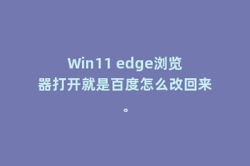 Win11 edge浏览器打开就是百度怎么改回来。