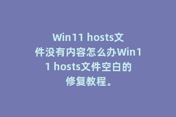 Win11 hosts文件没有内容怎么办Win11 hosts文件空白的修复教程。