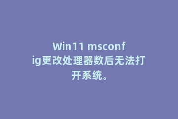 Win11 msconfig更改处理器数后无法打开系统。
