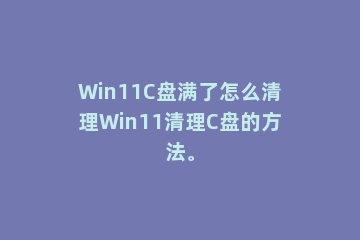 Win11C盘满了怎么清理Win11清理C盘的方法。