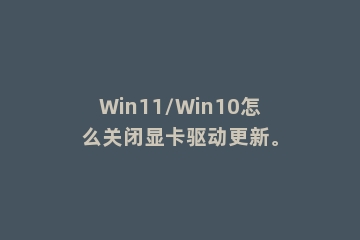 Win11/Win10怎么关闭显卡驱动更新。