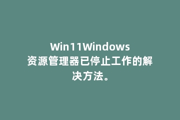 Win11Windows资源管理器已停止工作的解决方法。