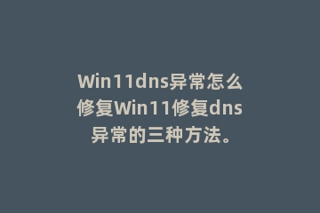 Win11dns异常怎么修复Win11修复dns异常的三种方法。