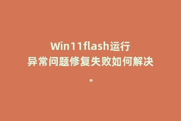 Win11flash运行异常问题修复失败如何解决。