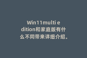 Win11multi edition和家庭版有什么不同带来详细介绍。