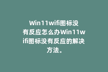 Win11wifi图标没有反应怎么办Win11wifi图标没有反应的解决方法。