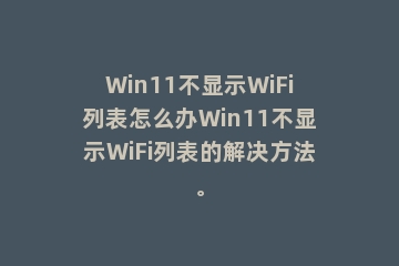 Win11不显示WiFi列表怎么办Win11不显示WiFi列表的解决方法。