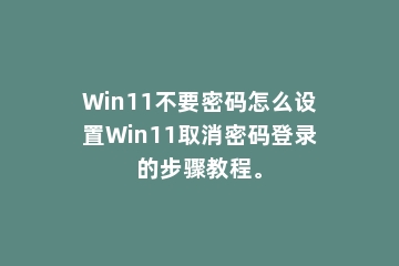 Win11不要密码怎么设置Win11取消密码登录的步骤教程。