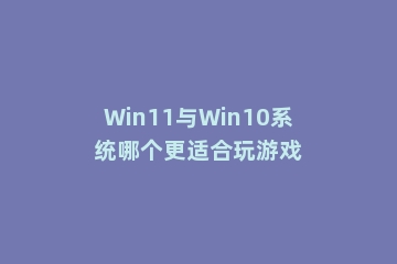 Win11与Win10系统哪个更适合玩游戏