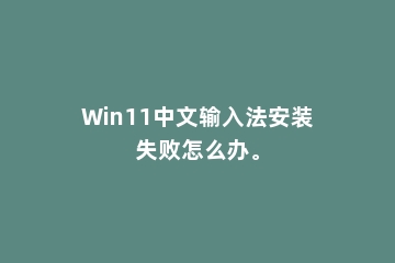 Win11中文输入法安装失败怎么办。