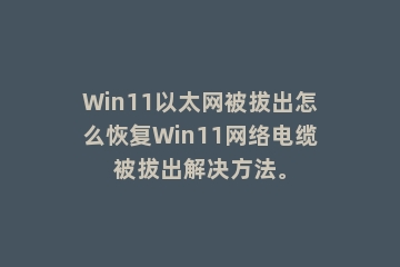 Win11以太网被拔出怎么恢复Win11网络电缆被拔出解决方法。