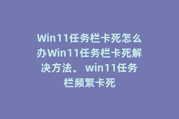 Win11任务栏卡死怎么办Win11任务栏卡死解决方法。 win11任务栏频繁卡死