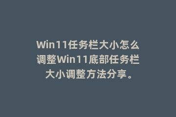 Win11任务栏大小怎么调整Win11底部任务栏大小调整方法分享。