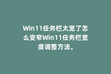 Win11任务栏太宽了怎么变窄Win11任务栏宽度调整方法。