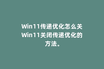 Win11传递优化怎么关Win11关闭传递优化的方法。