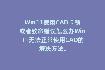 Win11使用CAD卡顿或者致命错误怎么办Win11无法正常使用CAD的解决方法。