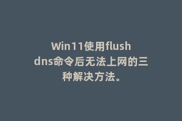 Win11使用flushdns命令后无法上网的三种解决方法。