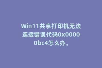 Win11共享打印机无法连接错误代码0x00000bc4怎么办。