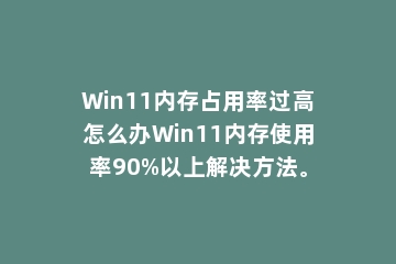 Win11内存占用率过高怎么办Win11内存使用率90%以上解决方法。
