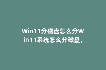 Win11分磁盘怎么分Win11系统怎么分磁盘。