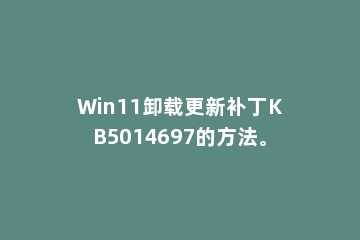 Win11卸载更新补丁KB5014697的方法。