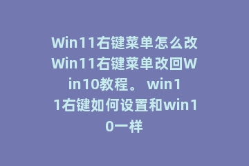 Win11右键菜单怎么改Win11右键菜单改回Win10教程。 win11右键如何设置和win10一样